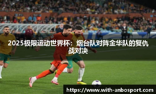 2025极限运动世界杯：烟台队对阵金华队的复仇战对决