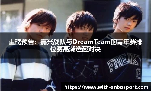 重磅预告：嘉兴战队与DreamTeam的青年赛排位赛高潮迭起对决