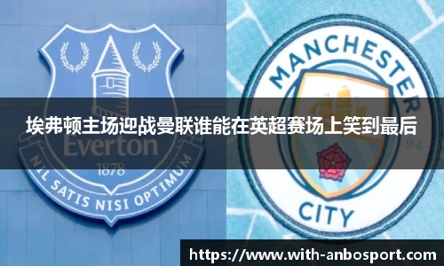 埃弗顿主场迎战曼联谁能在英超赛场上笑到最后